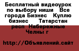 Бесплатный видеоурок по выбору ниши - Все города Бизнес » Куплю бизнес   . Татарстан респ.,Набережные Челны г.